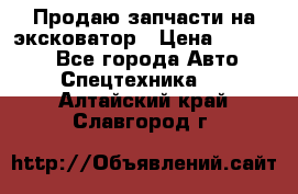 Продаю запчасти на эксковатор › Цена ­ 10 000 - Все города Авто » Спецтехника   . Алтайский край,Славгород г.